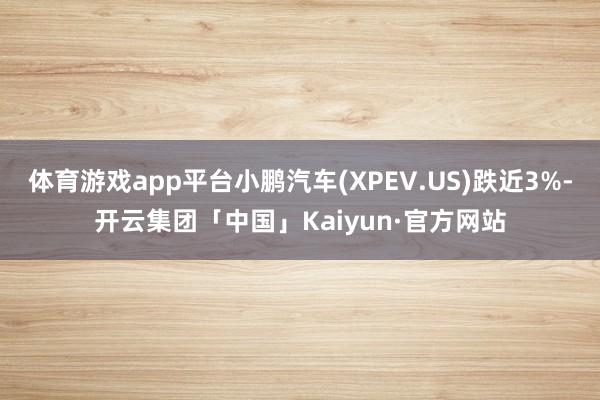 体育游戏app平台小鹏汽车(XPEV.US)跌近3%-开云集团「中国」Kaiyun·官方网站