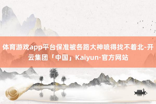 体育游戏app平台保准被各路大神喷得找不着北-开云集团「中国」Kaiyun·官方网站
