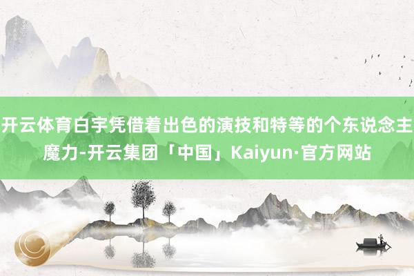 开云体育白宇凭借着出色的演技和特等的个东说念主魔力-开云集团「中国」Kaiyun·官方网站