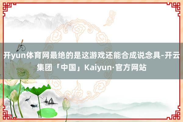 开yun体育网最绝的是这游戏还能合成说念具-开云集团「中国」Kaiyun·官方网站