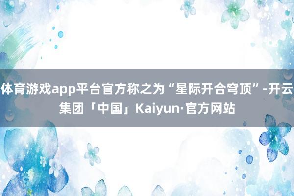 体育游戏app平台官方称之为“星际开合穹顶”-开云集团「中国」Kaiyun·官方网站