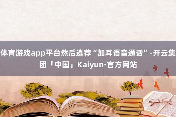 体育游戏app平台然后遴荐“加耳语音通话”-开云集团「中国」Kaiyun·官方网站
