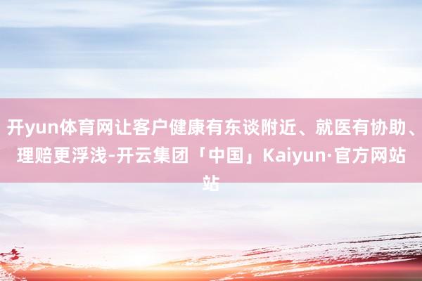 开yun体育网让客户健康有东谈附近、就医有协助、理赔更浮浅-开云集团「中国」Kaiyun·官方网站