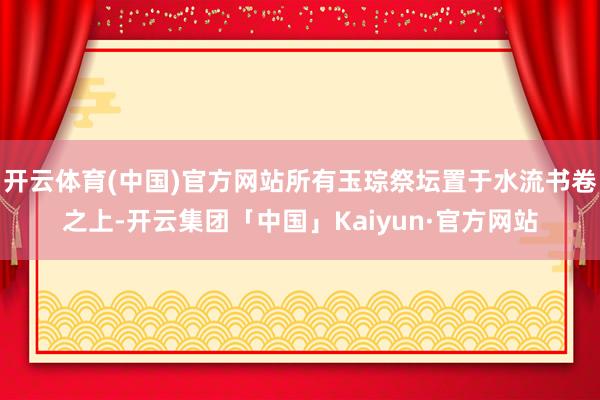 开云体育(中国)官方网站所有玉琮祭坛置于水流书卷之上-开云集团「中国」Kaiyun·官方网站