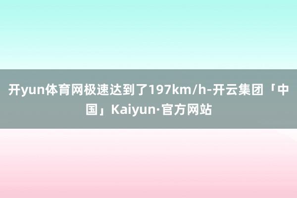 开yun体育网极速达到了197km/h-开云集团「中国」Kaiyun·官方网站