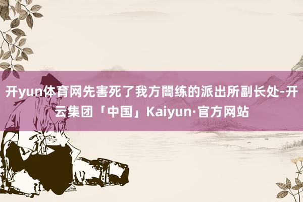 开yun体育网先害死了我方闇练的派出所副长处-开云集团「中国」Kaiyun·官方网站