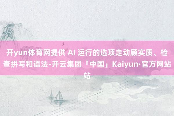 开yun体育网提供 AI 运行的选项走动顾实质、检查拼写和语法-开云集团「中国」Kaiyun·官方网站