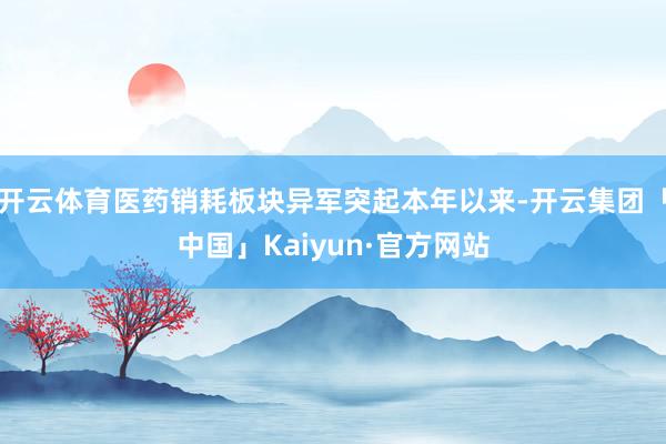 开云体育医药销耗板块异军突起本年以来-开云集团「中国」Kaiyun·官方网站