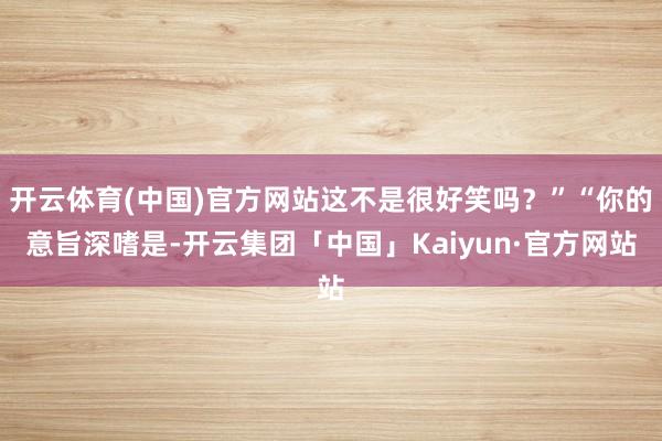 开云体育(中国)官方网站这不是很好笑吗？”“你的意旨深嗜是-开云集团「中国」Kaiyun·官方网站