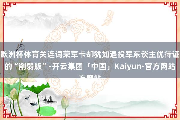 欧洲杯体育关连词荣军卡却犹如退役军东谈主优待证的“削弱版”-开云集团「中国」Kaiyun·官方网站