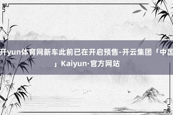 开yun体育网新车此前已在开启预售-开云集团「中国」Kaiyun·官方网站