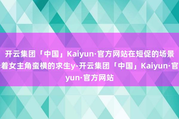 开云集团「中国」Kaiyun·官方网站在短促的场景里演绎着女主角蛮横的求生y-开云集团「中国」Kaiyun·官方网站