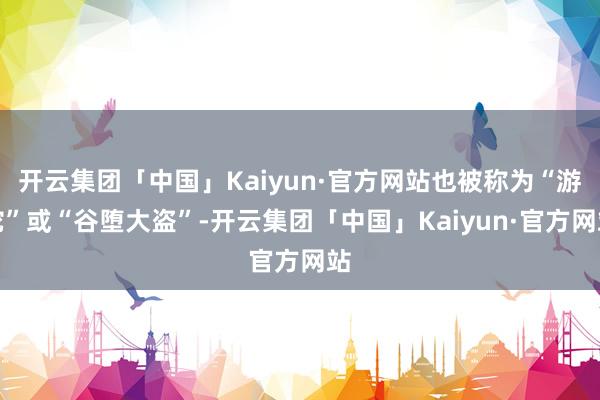 开云集团「中国」Kaiyun·官方网站也被称为“游蛇”或“谷堕大盗”-开云集团「中国」Kaiyun·官方网站