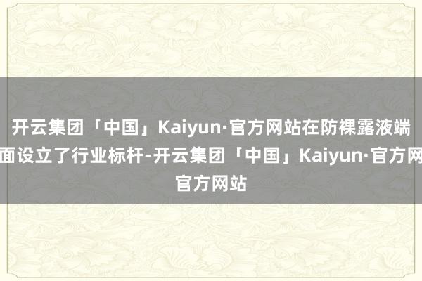 开云集团「中国」Kaiyun·官方网站在防裸露液端方面设立了行业标杆-开云集团「中国」Kaiyun·官方网站