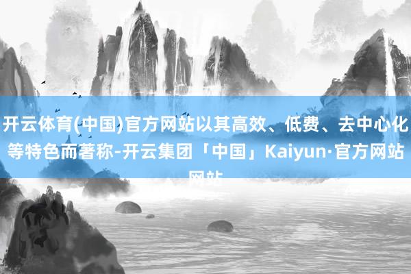 开云体育(中国)官方网站以其高效、低费、去中心化等特色而著称-开云集团「中国」Kaiyun·官方网站