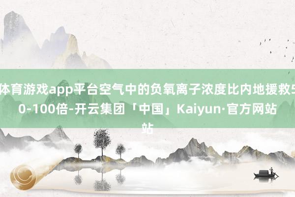 体育游戏app平台空气中的负氧离子浓度比内地援救50-100倍-开云集团「中国」Kaiyun·官方网站