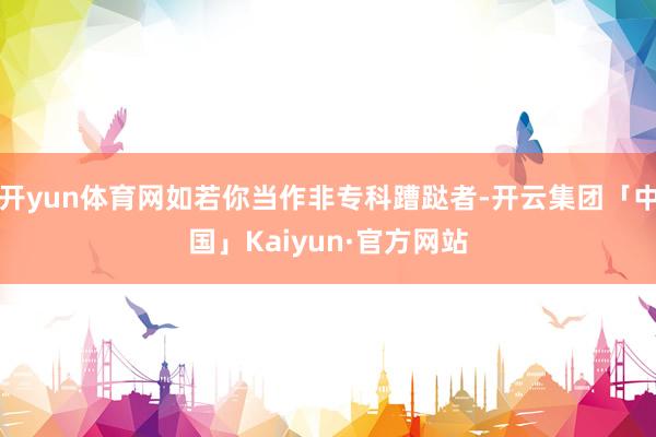 开yun体育网如若你当作非专科蹧跶者-开云集团「中国」Kaiyun·官方网站