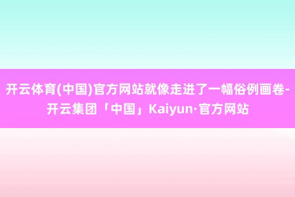 开云体育(中国)官方网站就像走进了一幅俗例画卷-开云集团「中国」Kaiyun·官方网站