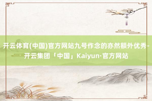 开云体育(中国)官方网站九号作念的亦然额外优秀-开云集团「中国」Kaiyun·官方网站