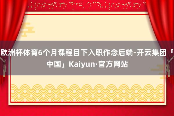欧洲杯体育6个月课程目下入职作念后端-开云集团「中国」Kaiyun·官方网站