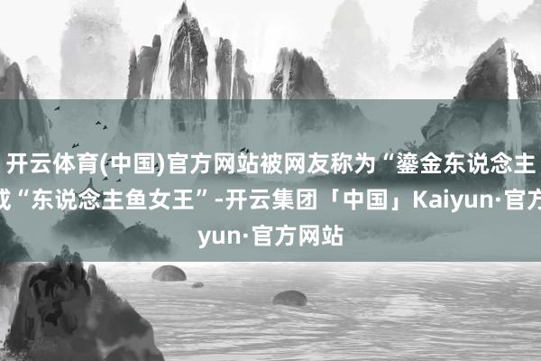 开云体育(中国)官方网站被网友称为“鎏金东说念主鱼”或“东说念主鱼女王”-开云集团「中国」Kaiyun·官方网站