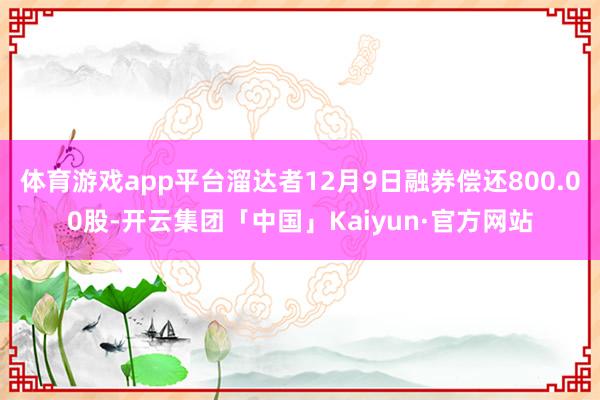 体育游戏app平台溜达者12月9日融券偿还800.00股-开云集团「中国」Kaiyun·官方网站