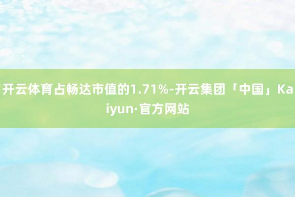 开云体育占畅达市值的1.71%-开云集团「中国」Kaiyun·官方网站