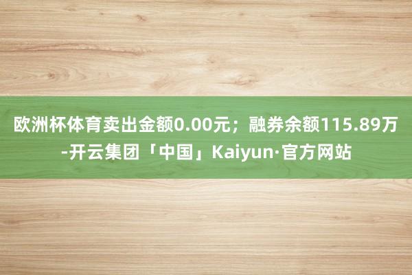 欧洲杯体育卖出金额0.00元；融券余额115.89万-开云集团「中国」Kaiyun·官方网站