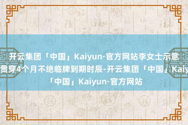 开云集团「中国」Kaiyun·官方网站李女士示意：“因为还是贯穿4个月不绝临牌到期时辰-开云集团「中国」Kaiyun·官方网站