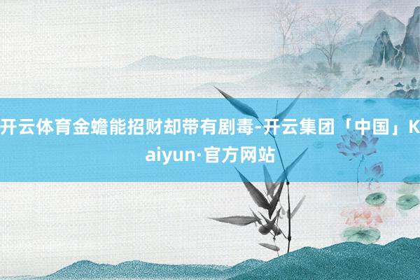 开云体育金蟾能招财却带有剧毒-开云集团「中国」Kaiyun·官方网站