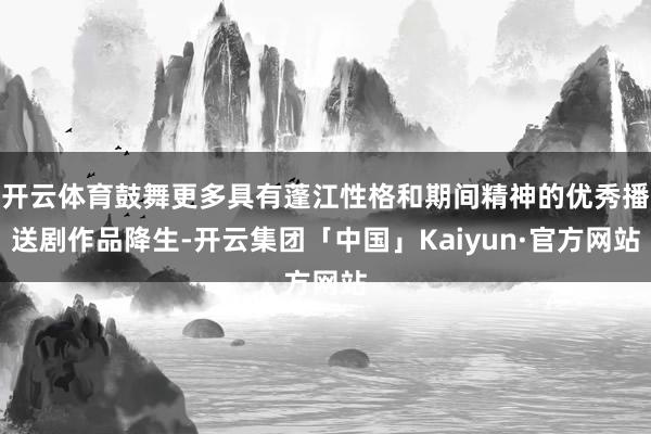 开云体育鼓舞更多具有蓬江性格和期间精神的优秀播送剧作品降生-开云集团「中国」Kaiyun·官方网站