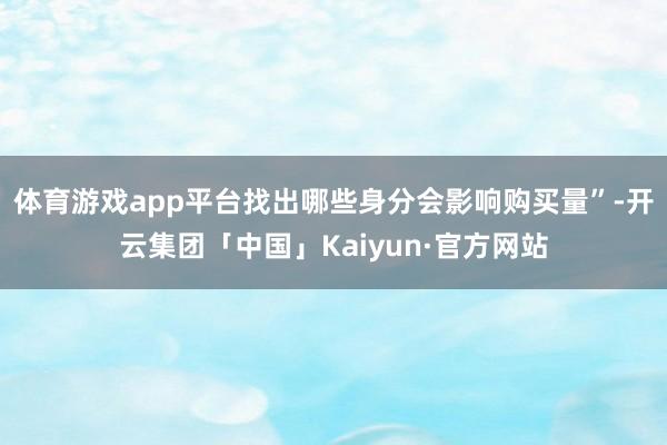 体育游戏app平台找出哪些身分会影响购买量”-开云集团「中国」Kaiyun·官方网站