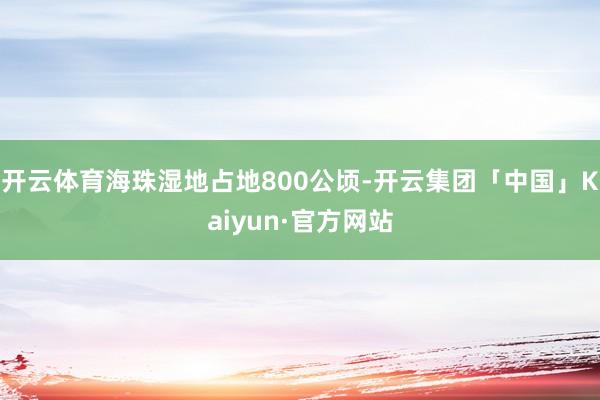 开云体育海珠湿地占地800公顷-开云集团「中国」Kaiyun·官方网站