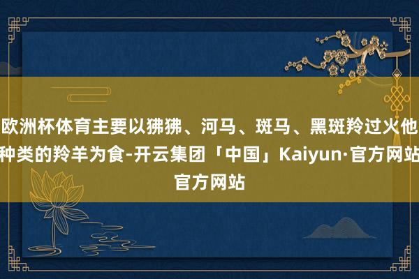 欧洲杯体育主要以狒狒、河马、斑马、黑斑羚过火他种类的羚羊为食-开云集团「中国」Kaiyun·官方网站