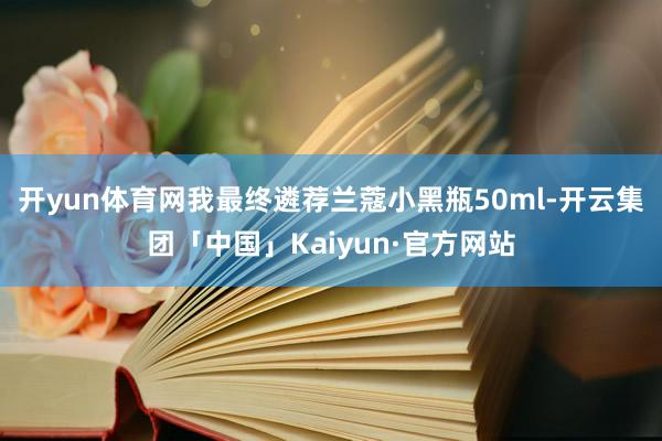 开yun体育网我最终遴荐兰蔻小黑瓶50ml-开云集团「中国」Kaiyun·官方网站