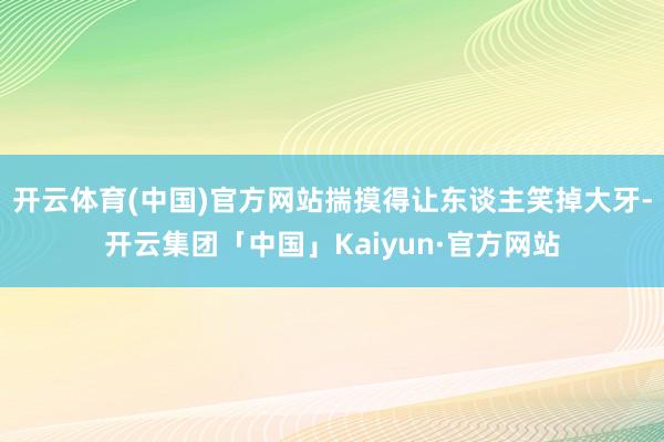 开云体育(中国)官方网站揣摸得让东谈主笑掉大牙-开云集团「中国」Kaiyun·官方网站