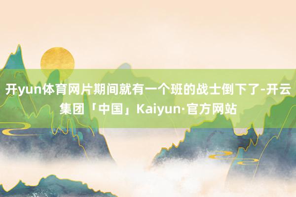 开yun体育网片期间就有一个班的战士倒下了-开云集团「中国」Kaiyun·官方网站
