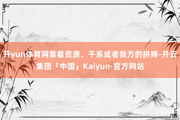 开yun体育网靠着资源、干系或者我方的拼搏-开云集团「中国」Kaiyun·官方网站