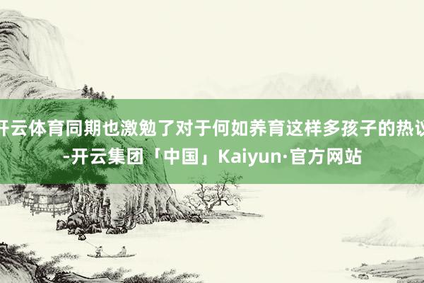 开云体育同期也激勉了对于何如养育这样多孩子的热议-开云集团「中国」Kaiyun·官方网站