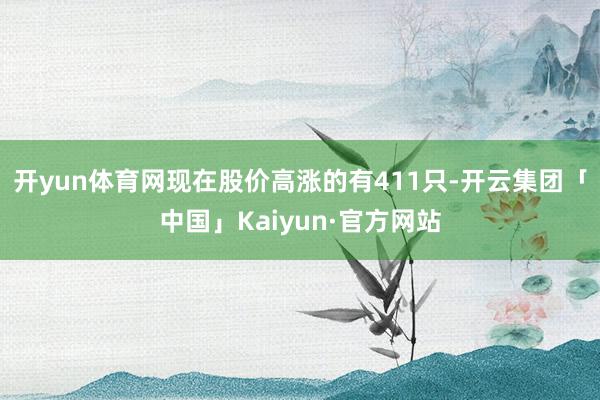 开yun体育网现在股价高涨的有411只-开云集团「中国」Kaiyun·官方网站