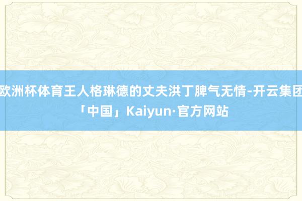 欧洲杯体育王人格琳德的丈夫洪丁脾气无情-开云集团「中国」Kaiyun·官方网站