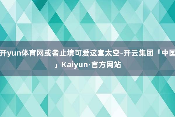 开yun体育网或者止境可爱这套太空-开云集团「中国」Kaiyun·官方网站
