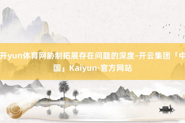 开yun体育网胁制拓展存在问题的深度-开云集团「中国」Kaiyun·官方网站