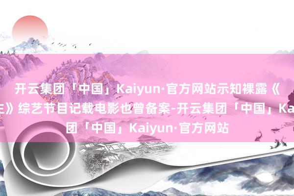 开云集团「中国」Kaiyun·官方网站示知裸露《重逢爱东说念主》综艺节目记载电影也曾备案-开云集团「中国」Kaiyun·官方网站