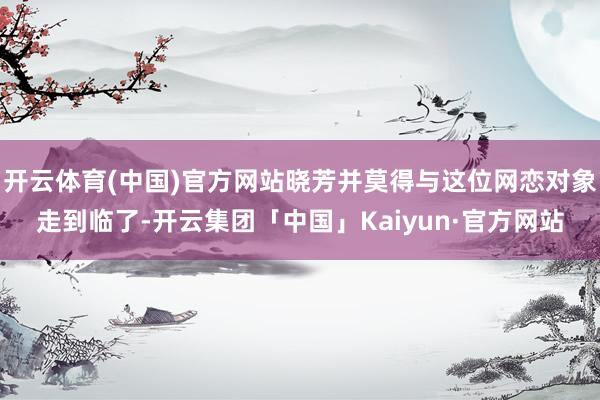开云体育(中国)官方网站晓芳并莫得与这位网恋对象走到临了-开云集团「中国」Kaiyun·官方网站