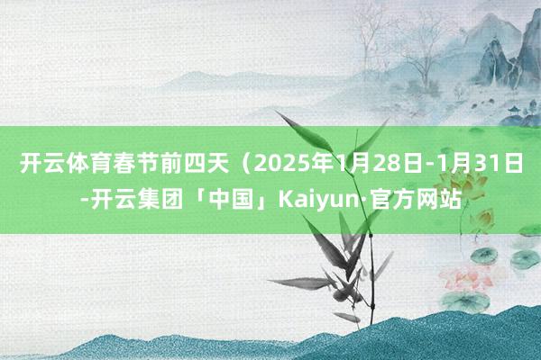 开云体育春节前四天（2025年1月28日-1月31日-开云集团「中国」Kaiyun·官方网站