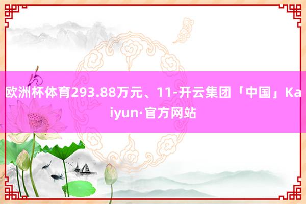 欧洲杯体育293.88万元、11-开云集团「中国」Kaiyun·官方网站