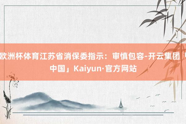 欧洲杯体育江苏省消保委指示：审慎包容-开云集团「中国」Kaiyun·官方网站