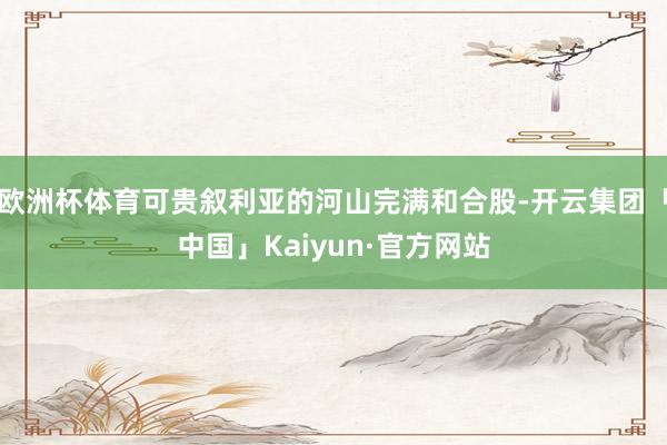 欧洲杯体育可贵叙利亚的河山完满和合股-开云集团「中国」Kaiyun·官方网站