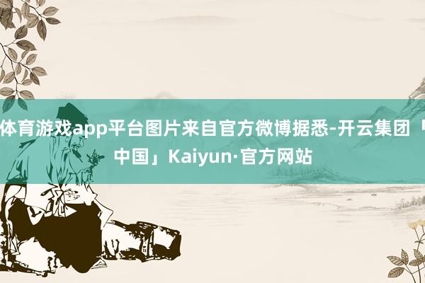 体育游戏app平台图片来自官方微博据悉-开云集团「中国」Kaiyun·官方网站
